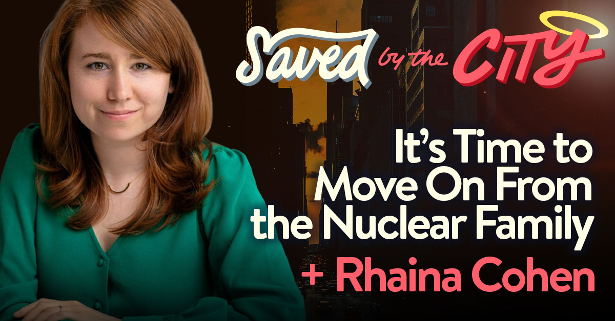 It’s Time to Move On From the Nuclear Family + Rhaina Cohen